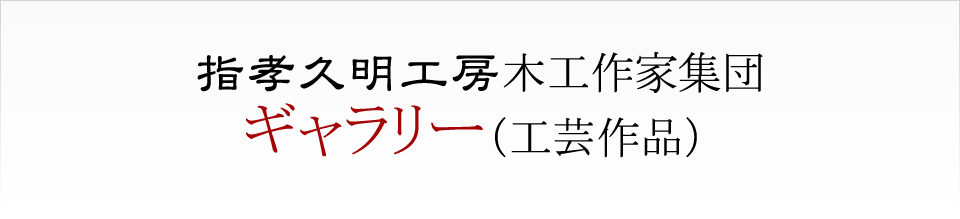 指孝久明工房木工作家集団 ギャラリー（工芸作品）