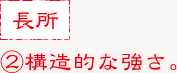 ②構造的な強さ。