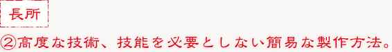 ②高度な技術、技能を必要としない簡易な製作方法。