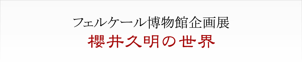 フェルケール博物館企画展 櫻井久明の世界